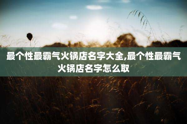 最个性最霸气火锅店名字大全,最个性最霸气火锅店名字怎么取