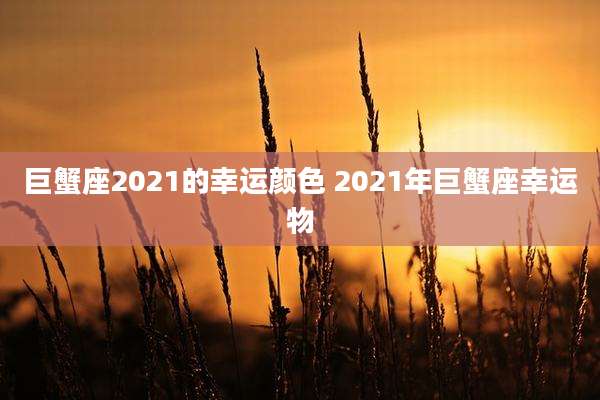 巨蟹座2021的幸运颜色 2021年巨蟹座幸运物