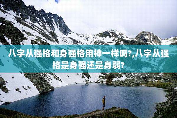 八字从强格和身强格用神一样吗?,八字从强格是身强还是身弱?