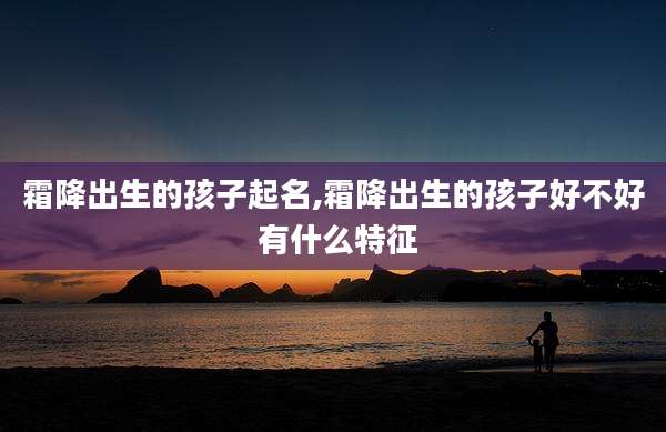 霜降出生的孩子起名,霜降出生的孩子好不好 有什么特征