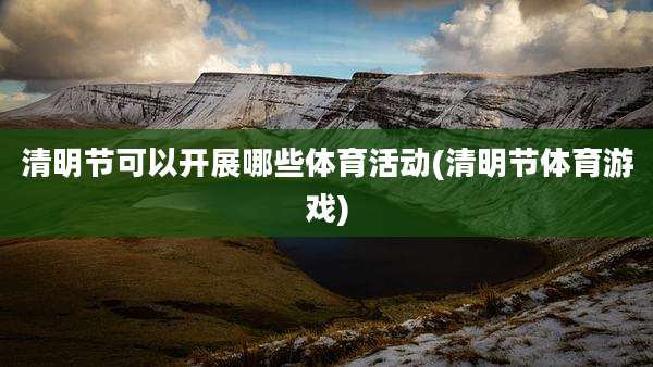 清明节可以开展哪些体育活动(清明节体育游戏)
