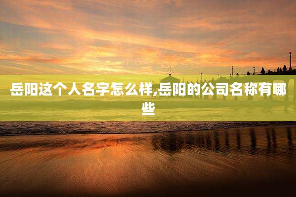 岳阳这个人名字怎么样,岳阳的公司名称有哪些