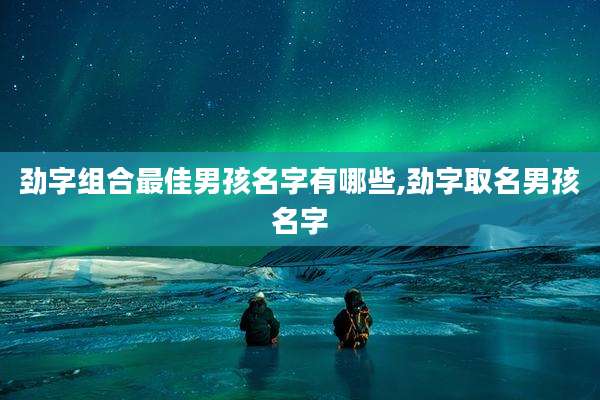 劲字组合最佳男孩名字有哪些,劲字取名男孩名字