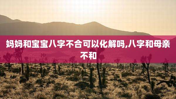 妈妈和宝宝八字不合可以化解吗,八字和母亲不和