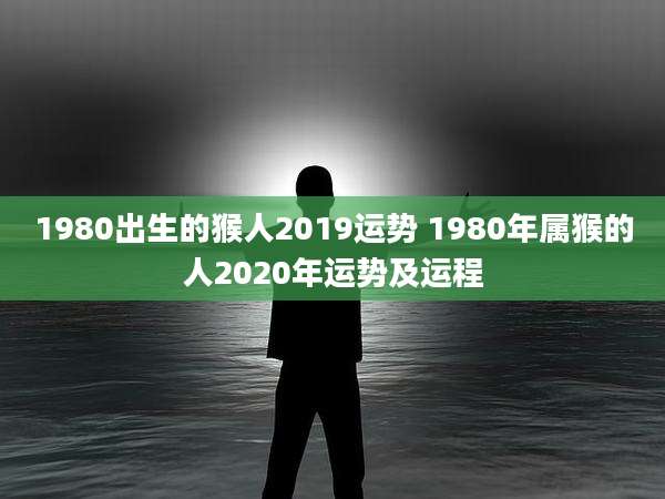 1980出生的猴人2019运势 1980年属猴的人2020年运势及运程