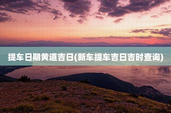提车日期黄道吉日(新车提车吉日吉时查询)