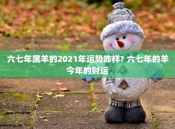 六七年属羊的2021年运势咋样? 六七年的羊今年的财运