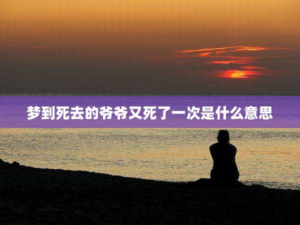 梦到死去的爷爷又死了一次是什么意思