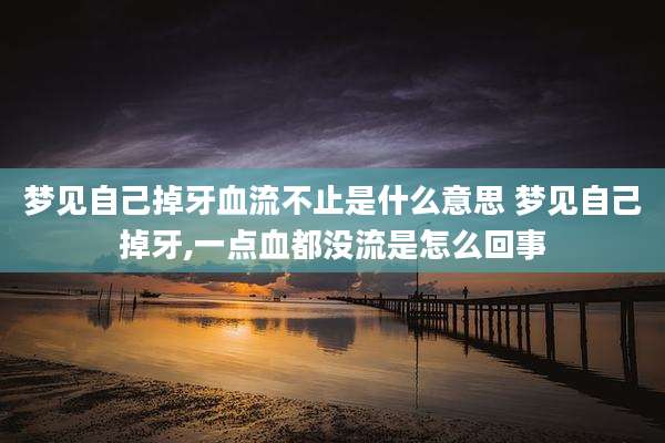 梦见自己掉牙血流不止是什么意思 梦见自己掉牙,一点血都没流是怎么回事