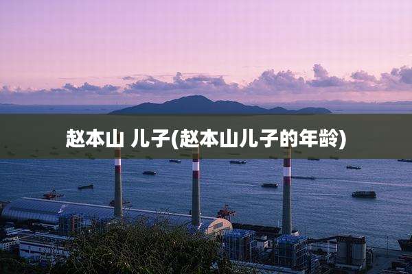 赵本山 儿子(赵本山儿子的年龄)