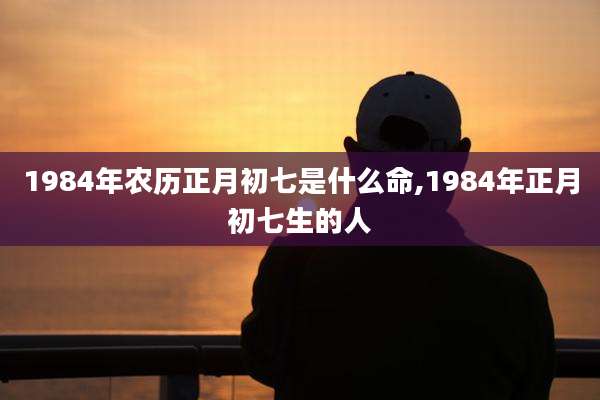 1984年农历正月初七是什么命,1984年正月初七生的人