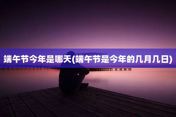 端午节今年是哪天(端午节是今年的几月几日)