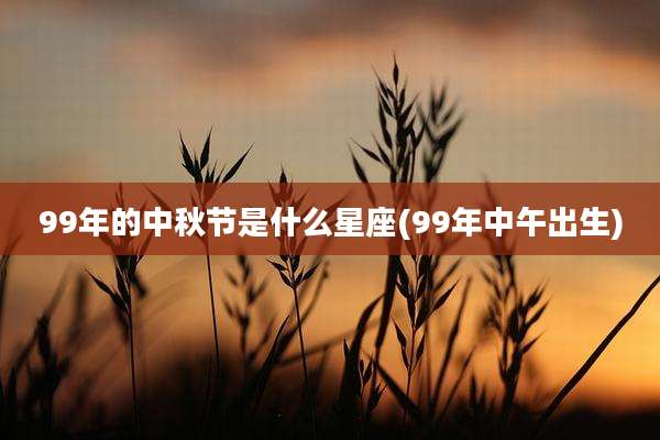 99年的中秋节是什么星座(99年中午出生)