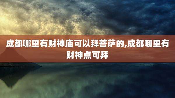 成都哪里有财神庙可以拜菩萨的,成都哪里有财神点可拜