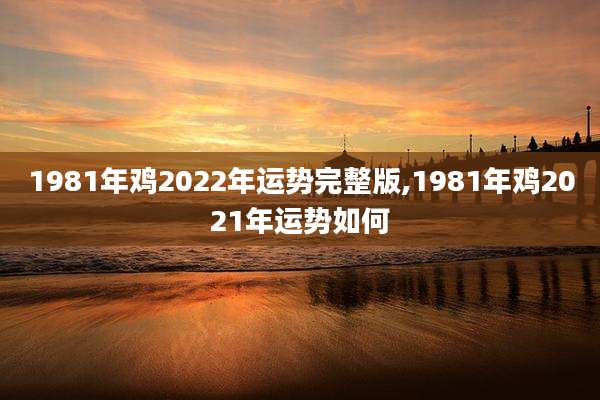 1981年鸡2022年运势完整版,1981年鸡2021年运势如何