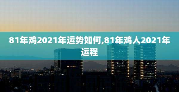 81年鸡2021年运势如何,81年鸡人2021年运程
