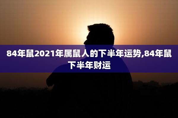 84年鼠2021年属鼠人的下半年运势,84年鼠下半年财运