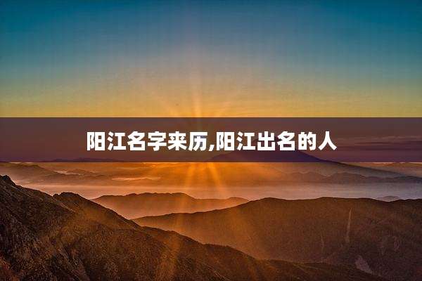阳江名字来历,阳江出名的人