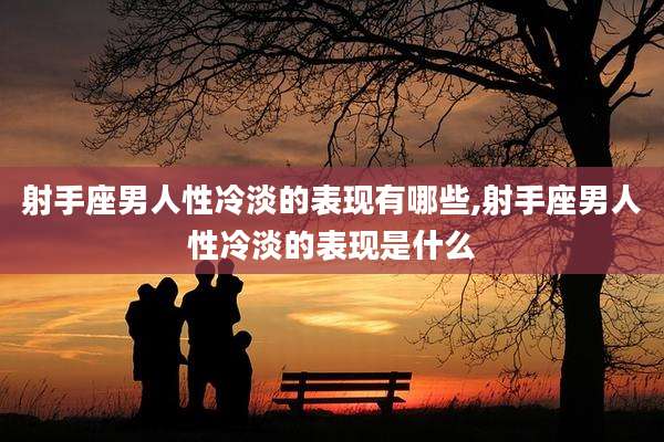 射手座男人性冷淡的表现有哪些,射手座男人性冷淡的表现是什么