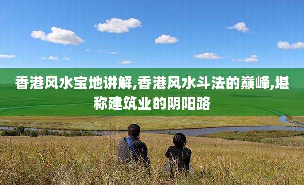 香港风水宝地讲解,香港风水斗法的巅峰,堪称建筑业的阴阳路