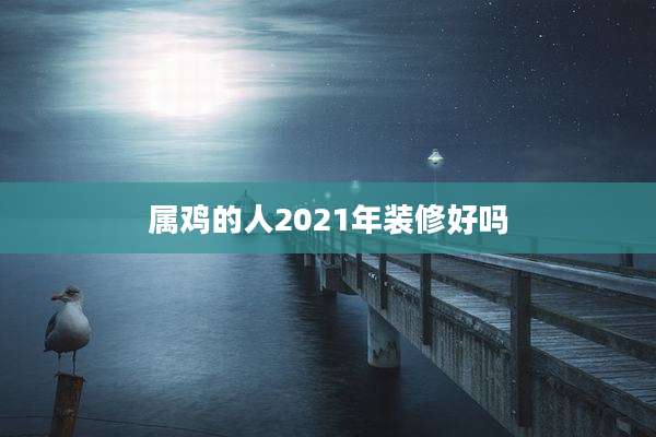 属鸡的人2021年装修好吗