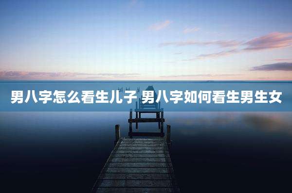 男八字怎么看生儿子 男八字如何看生男生女