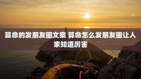 算命的发朋友圈文案 算命怎么发朋友圈让人家知道厉害