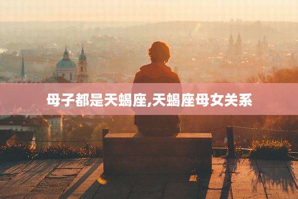 母子都是天蝎座,天蝎座母女关系