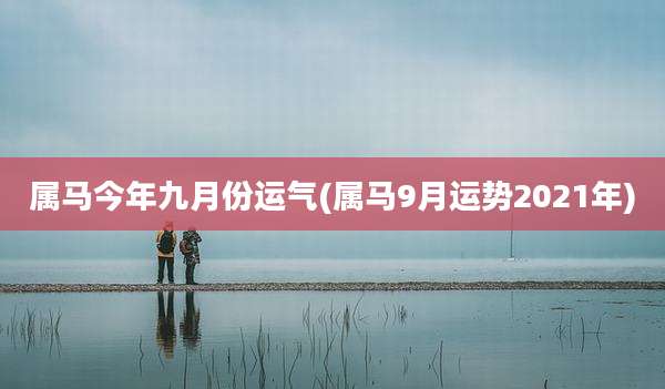 属马今年九月份运气(属马9月运势2021年)