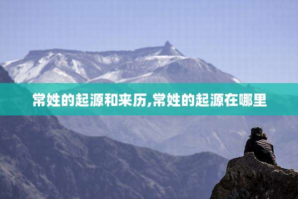 常姓的起源和来历,常姓的起源在哪里