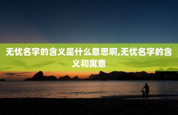 无忧名字的含义是什么意思啊,无忧名字的含义和寓意