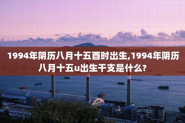 1994年阴历八月十五酉时出生,1994年阴历八月十五u出生干支是什么?