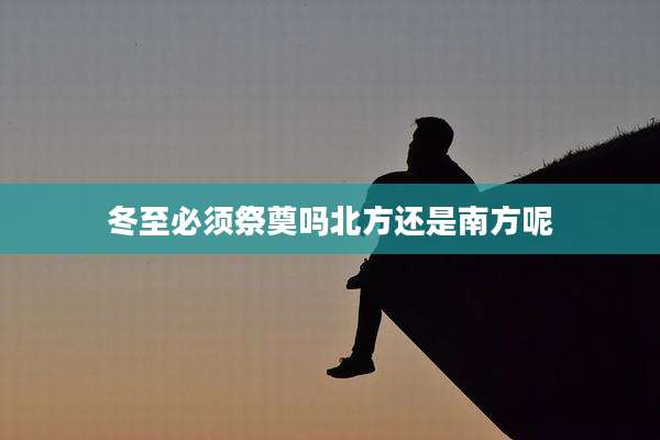 冬至必须祭奠吗北方还是南方呢