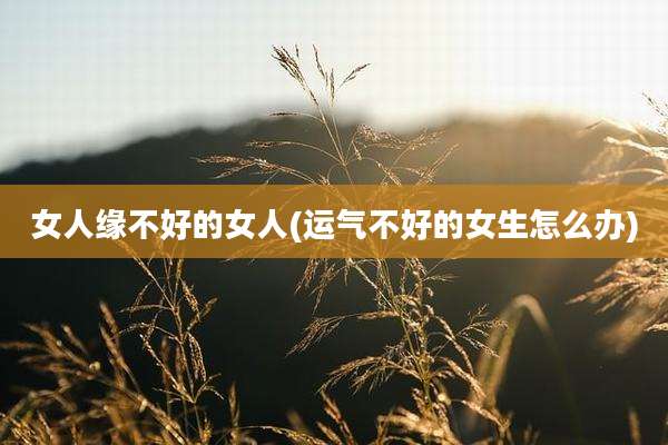 女人缘不好的女人(运气不好的女生怎么办)