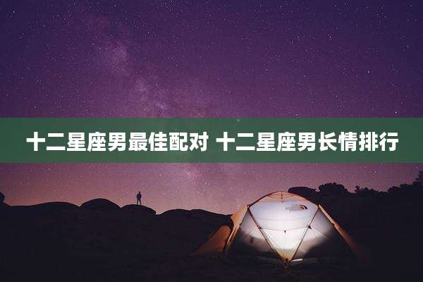十二星座男最佳配对 十二星座男长情排行