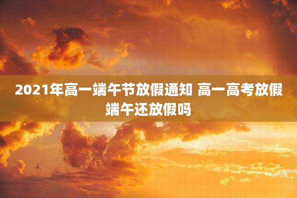 2021年高一端午节放假通知 高一高考放假端午还放假吗