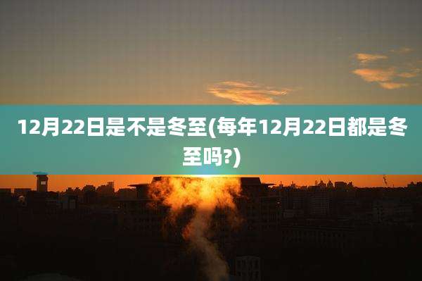 12月22日是不是冬至(每年12月22日都是冬至吗?)