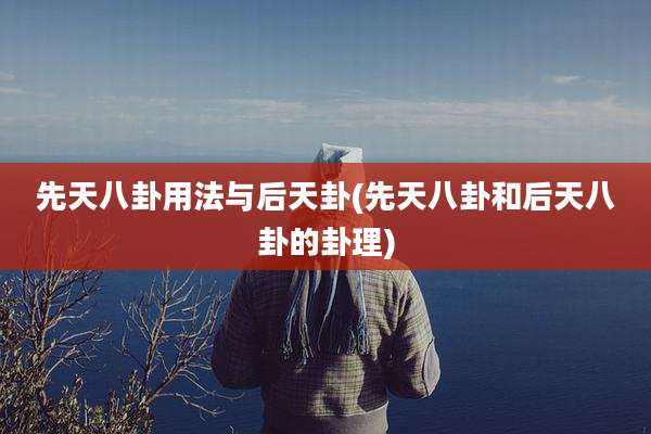 先天八卦用法与后天卦(先天八卦和后天八卦的卦理)