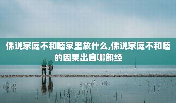 佛说家庭不和睦家里放什么,佛说家庭不和睦的因果出自哪部经