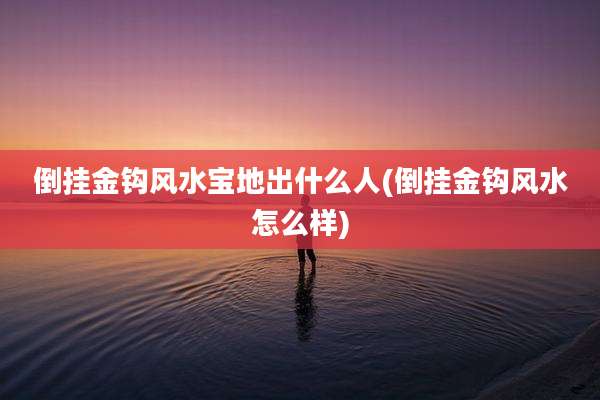 倒挂金钩风水宝地出什么人(倒挂金钩风水怎么样)