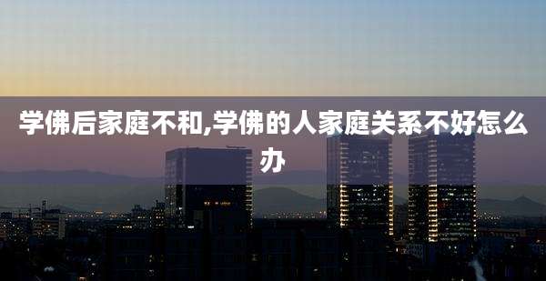 学佛后家庭不和,学佛的人家庭关系不好怎么办