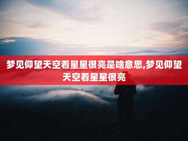 梦见仰望天空看星星很亮是啥意思,梦见仰望天空看星星很亮