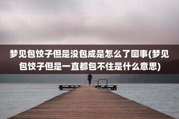 梦见包饺子但是没包成是怎么了回事(梦见包饺子但是一直都包不住是什么意思)