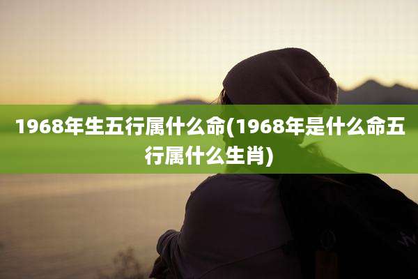 1968年生五行属什么命(1968年是什么命五行属什么生肖)