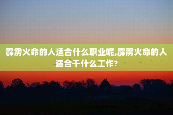 霹雳火命的人适合什么职业呢,霹雳火命的人适合干什么工作?