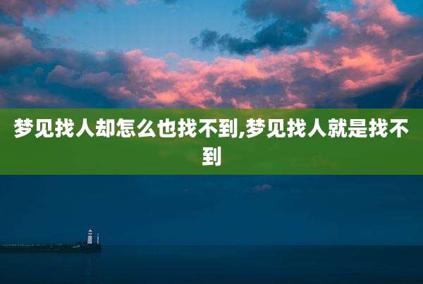 梦见找人却怎么也找不到,梦见找人就是找不到