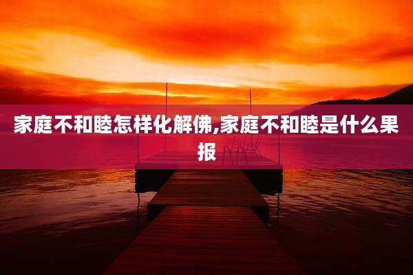 家庭不和睦怎样化解佛,家庭不和睦是什么果报
