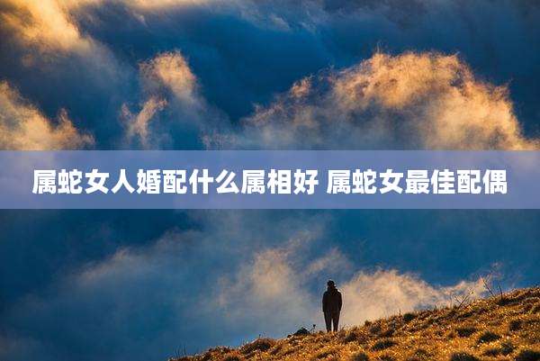 属蛇女人婚配什么属相好 属蛇女最佳配偶