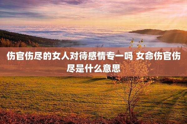 伤官伤尽的女人对待感情专一吗 女命伤官伤尽是什么意思