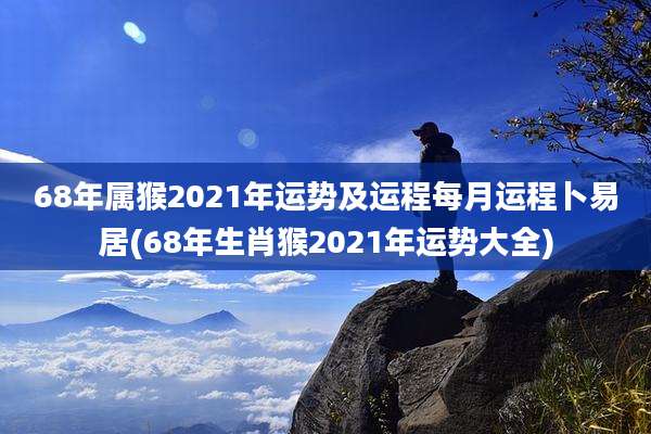 68年属猴2021年运势及运程每月运程卜易居(68年生肖猴2021年运势大全)